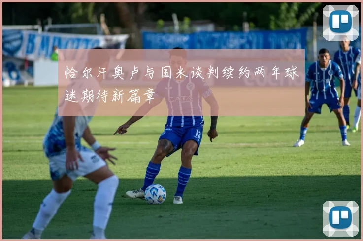 恰尔汗奥卢与国米谈判续约两年球迷期待新篇章