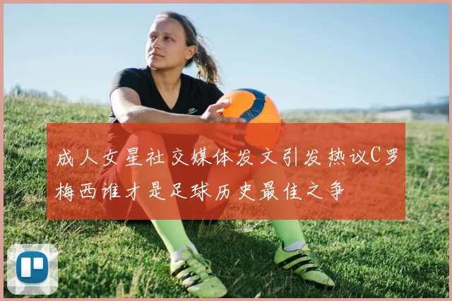 成人女星社交媒体发文引发热议C罗梅西谁才是足球历史最佳之争