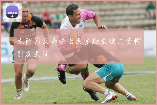 太阳因交易送出现金触发硬工资帽引发关注