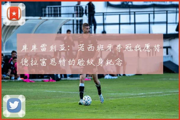 库库雷利亚：若西班牙夺冠我愿将德拉富恩特的脸纹身纪念