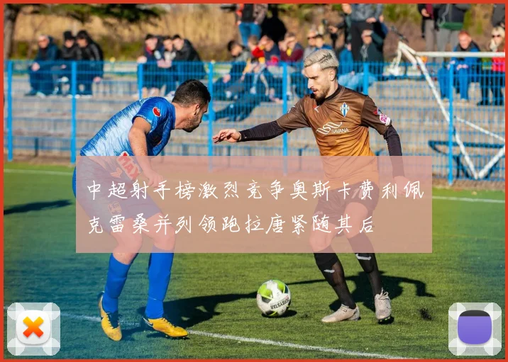 中超射手榜激烈竞争奥斯卡费利佩克雷桑并列领跑拉唐紧随其后