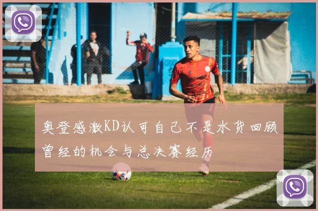 奥登感激KD认可自己不是水货回顾曾经的机会与总决赛经历