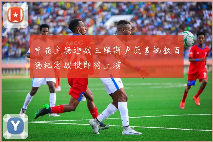 申花主场迎战三镇斯卢茨基执教百场纪念战役即将上演