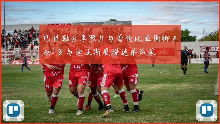 巴特勒分享照片与哥伦比亚国脚互动J罗与迪亚斯展现迷弟风采