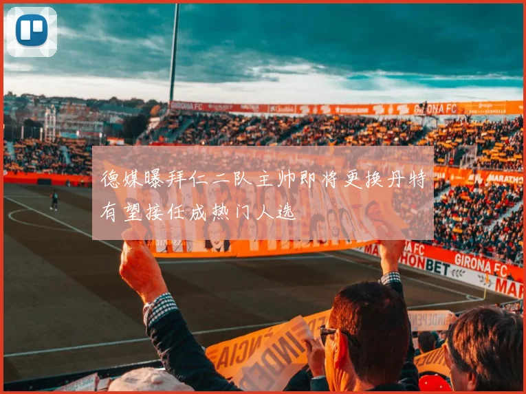 德媒曝拜仁二队主帅即将更换丹特有望接任成热门人选