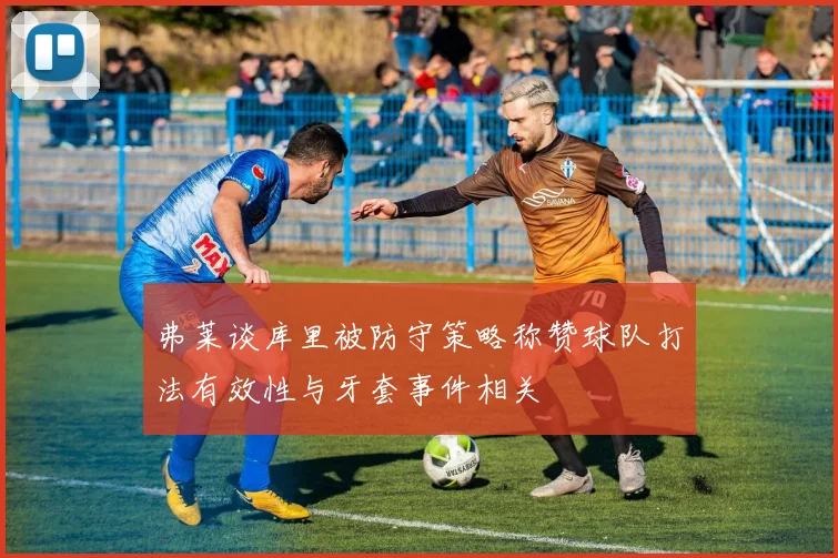 弗莱谈库里被防守策略称赞球队打法有效性与牙套事件相关
