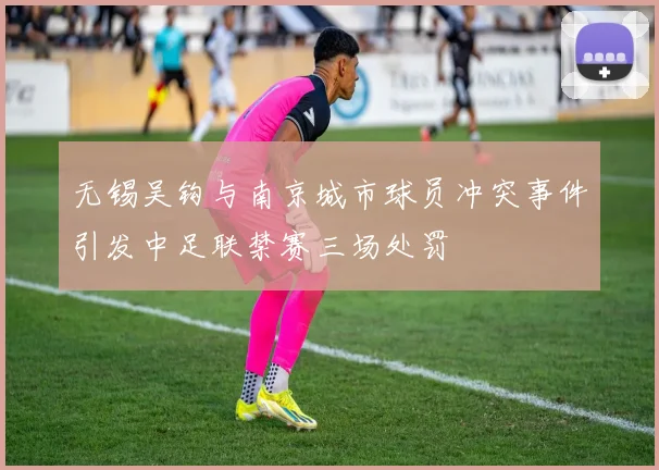 无锡吴钩与南京城市球员冲突事件引发中足联禁赛三场处罚