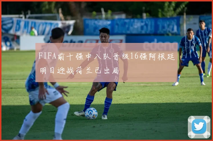 FIFA前十强中八队晋级16强阿根廷明日迎战荷兰已出局