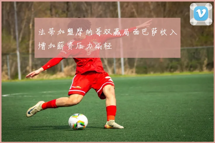 法蒂加盟摩纳哥双赢局面巴萨收入增加薪资压力减轻