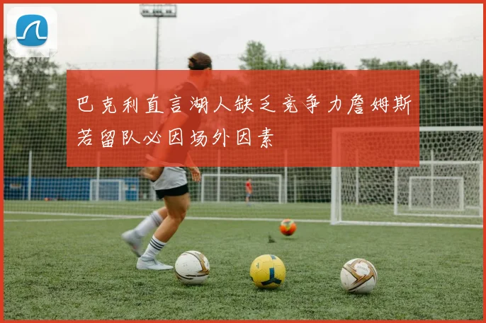 巴克利直言湖人缺乏竞争力詹姆斯若留队必因场外因素