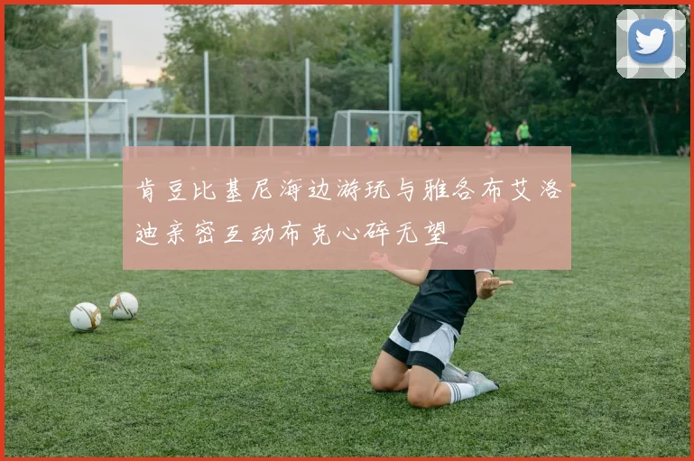 肯豆比基尼海边游玩与雅各布艾洛迪亲密互动布克心碎无望