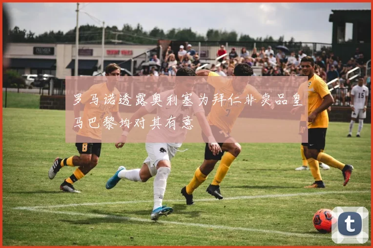 罗马诺透露奥利塞为拜仁非卖品皇马巴黎均对其有意